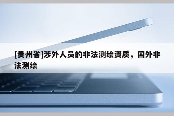 [贵州省]涉外人员的非法测绘资质，国外非法测绘