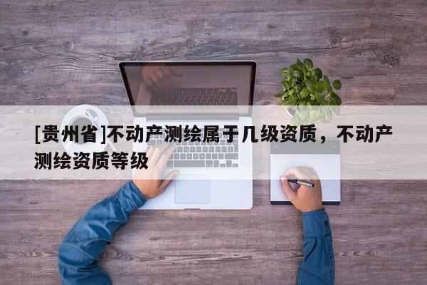 [贵州省]不动产测绘属于几级资质，不动产测绘资质等级