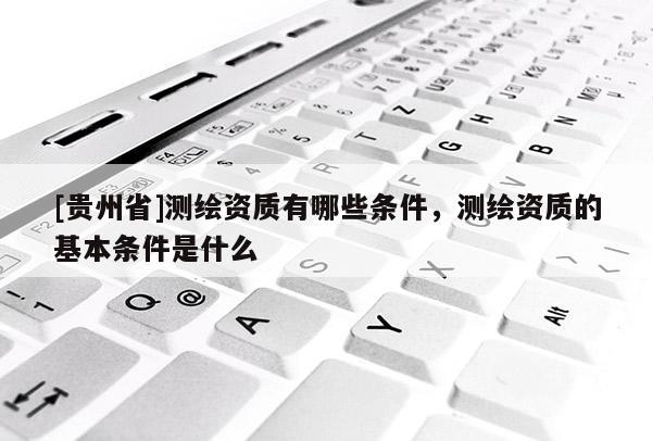 [贵州省]测绘资质有哪些条件，测绘资质的基本条件是什么
