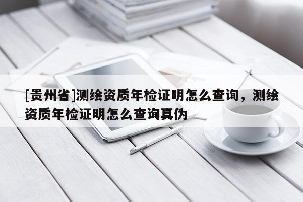 [贵州省]测绘资质年检证明怎么查询，测绘资质年检证明怎么查询真伪