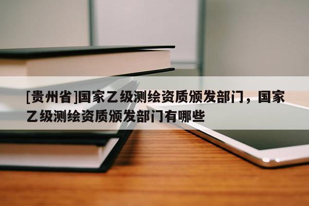 [贵州省]国家乙级测绘资质颁发部门，国家乙级测绘资质颁发部门有哪些