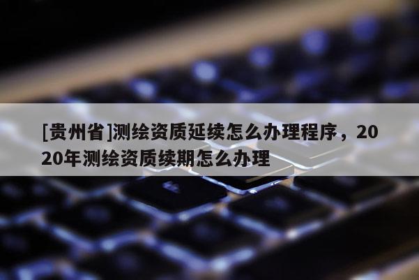 [贵州省]测绘资质延续怎么办理程序，2020年测绘资质续期怎么办理
