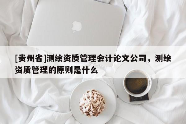 [贵州省]测绘资质管理会计论文公司，测绘资质管理的原则是什么