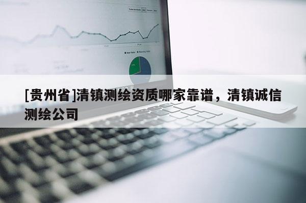 [贵州省]清镇测绘资质哪家靠谱，清镇诚信测绘公司