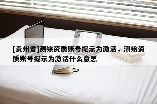 [贵州省]测绘资质账号提示为激活，测绘资质账号提示为激活什么意思