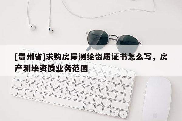[贵州省]求购房屋测绘资质证书怎么写，房产测绘资质业务范围
