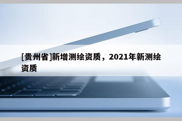 [贵州省]新增测绘资质，2021年新测绘资质