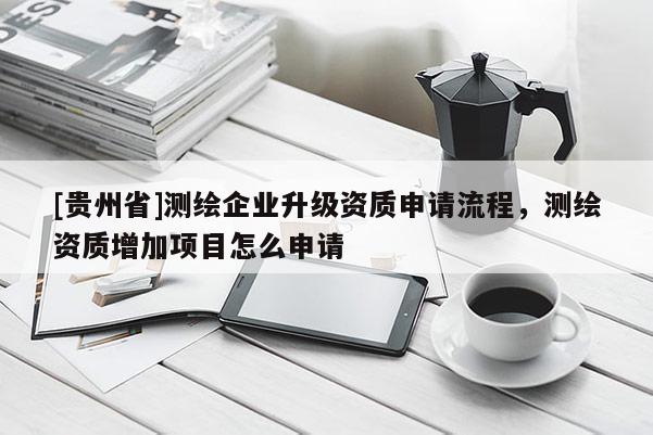 [贵州省]测绘企业升级资质申请流程，测绘资质增加项目怎么申请