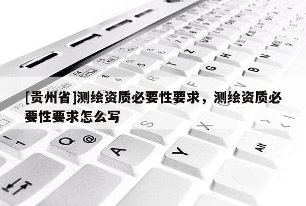 [贵州省]测绘资质必要性要求，测绘资质必要性要求怎么写