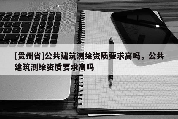 [贵州省]公共建筑测绘资质要求高吗，公共建筑测绘资质要求高吗