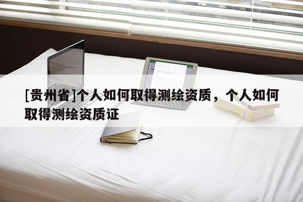 [贵州省]个人如何取得测绘资质，个人如何取得测绘资质证