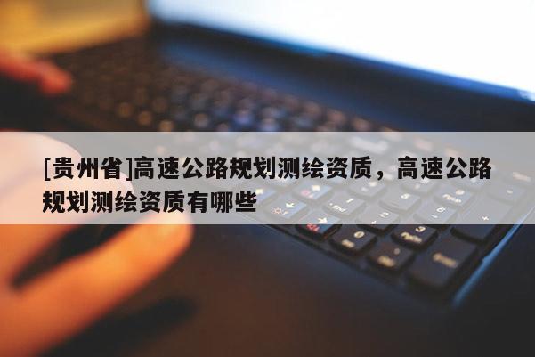 [贵州省]高速公路规划测绘资质，高速公路规划测绘资质有哪些