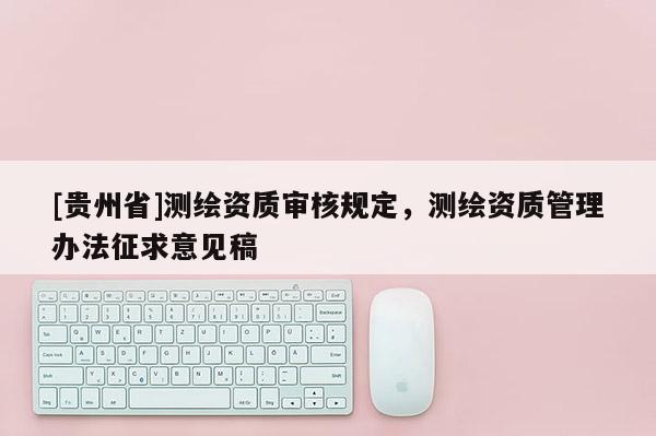 [贵州省]测绘资质审核规定，测绘资质管理办法征求意见稿