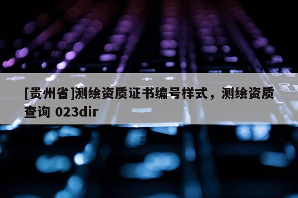 [贵州省]测绘资质证书编号样式，测绘资质查询 023dir