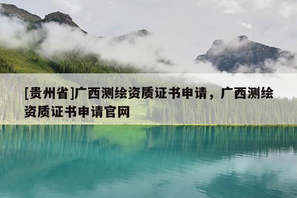 [贵州省]广西测绘资质证书申请，广西测绘资质证书申请官网