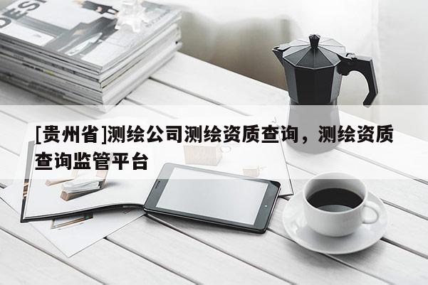 [贵州省]测绘公司测绘资质查询，测绘资质查询监管平台