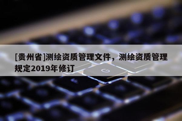 [贵州省]测绘资质管理文件，测绘资质管理规定2019年修订