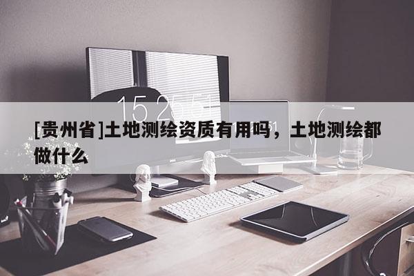 [贵州省]土地测绘资质有用吗，土地测绘都做什么