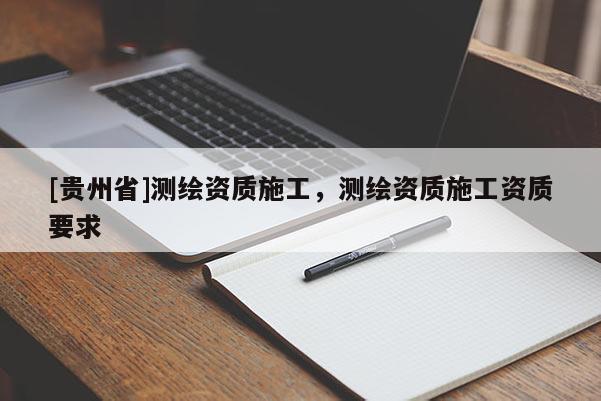 [贵州省]测绘资质施工，测绘资质施工资质要求
