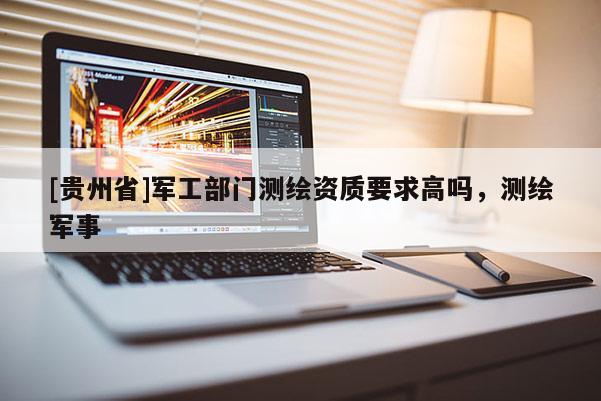 [贵州省]军工部门测绘资质要求高吗，测绘军事