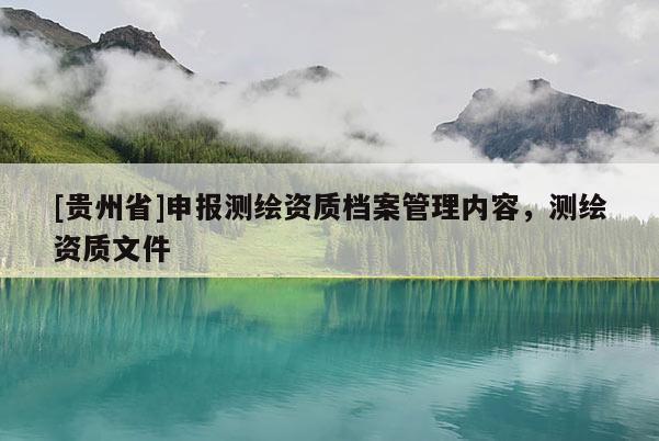 [贵州省]申报测绘资质档案管理内容，测绘资质文件