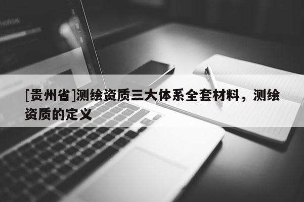 [贵州省]测绘资质三大体系全套材料，测绘资质的定义