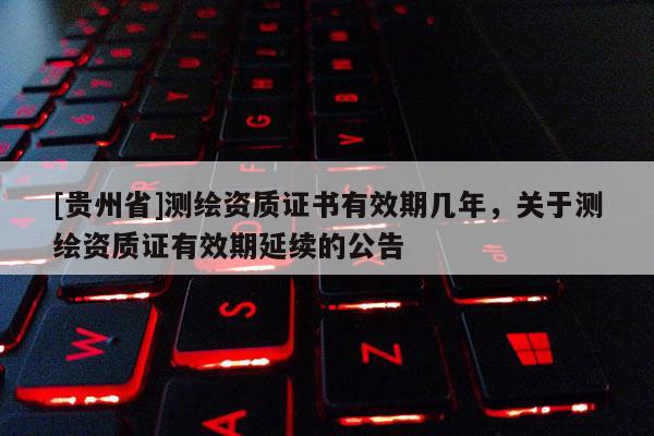 [贵州省]测绘资质证书有效期几年，关于测绘资质证有效期延续的公告