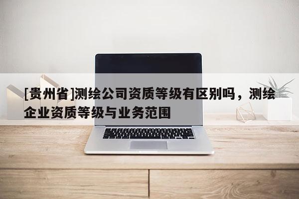 [贵州省]测绘公司资质等级有区别吗，测绘企业资质等级与业务范围