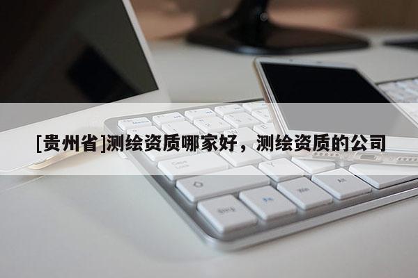 [贵州省]测绘资质哪家好，测绘资质的公司