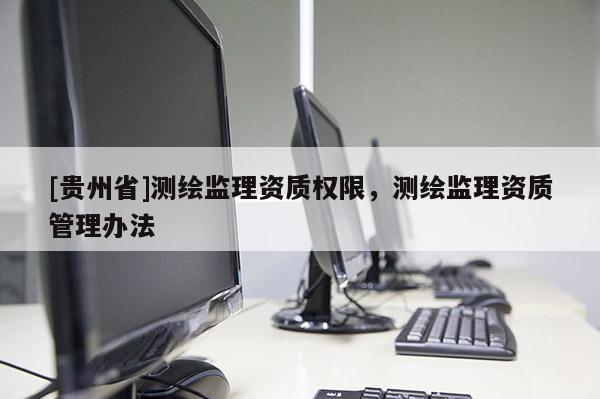 [贵州省]测绘监理资质权限，测绘监理资质管理办法