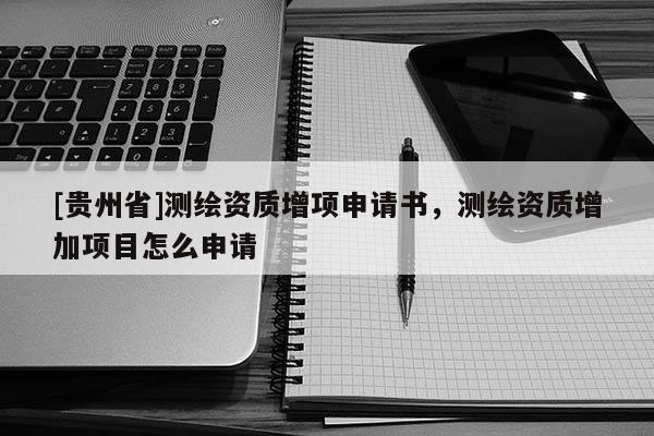 [贵州省]测绘资质增项申请书，测绘资质增加项目怎么申请