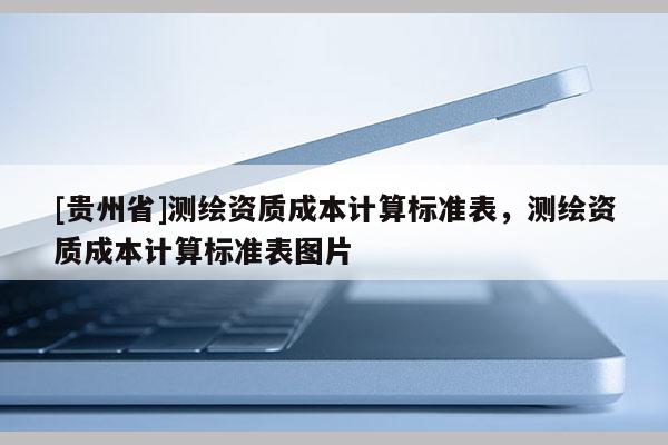 [贵州省]测绘资质成本计算标准表，测绘资质成本计算标准表图片