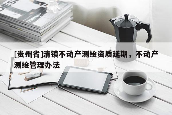 [贵州省]清镇不动产测绘资质延期，不动产测绘管理办法