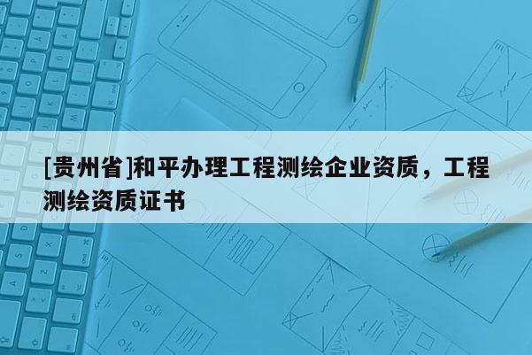 [贵州省]和平办理工程测绘企业资质，工程测绘资质证书