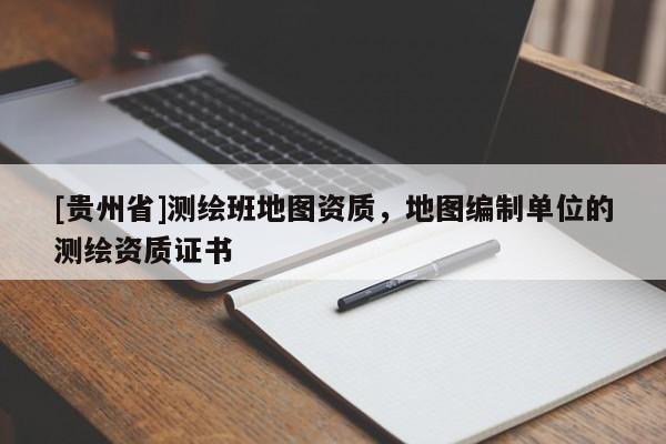 [贵州省]测绘班地图资质，地图编制单位的测绘资质证书