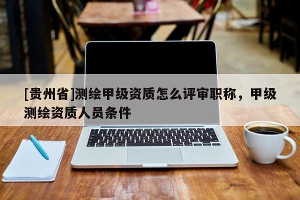 [贵州省]测绘甲级资质怎么评审职称，甲级测绘资质人员条件