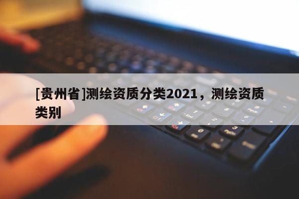 [贵州省]测绘资质分类2021，测绘资质类别