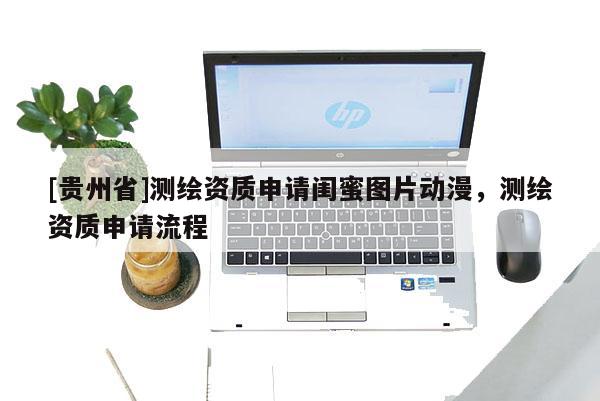 [贵州省]测绘资质申请闺蜜图片动漫，测绘资质申请流程