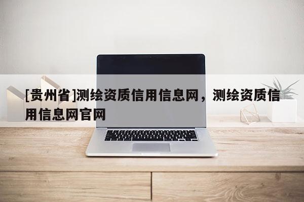 [贵州省]测绘资质信用信息网，测绘资质信用信息网官网