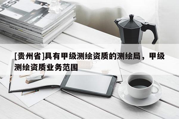 [贵州省]具有甲级测绘资质的测绘局，甲级测绘资质业务范围