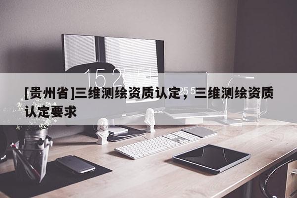 [贵州省]三维测绘资质认定，三维测绘资质认定要求