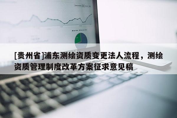 [贵州省]浦东测绘资质变更法人流程，测绘资质管理制度改革方案征求意见稿