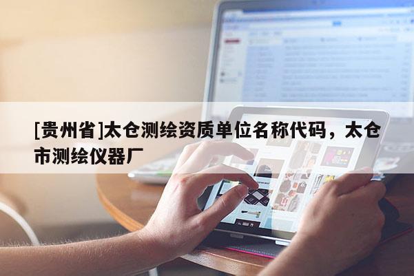 [贵州省]太仓测绘资质单位名称代码，太仓市测绘仪器厂