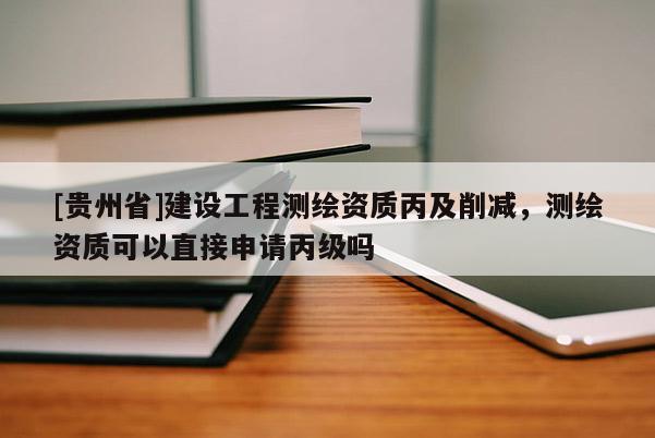 [贵州省]建设工程测绘资质丙及削减，测绘资质可以直接申请丙级吗