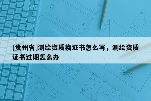 [贵州省]测绘资质换证书怎么写，测绘资质证书过期怎么办
