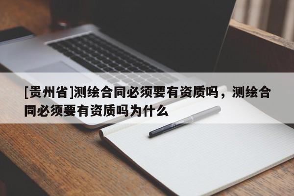 [贵州省]测绘合同必须要有资质吗，测绘合同必须要有资质吗为什么