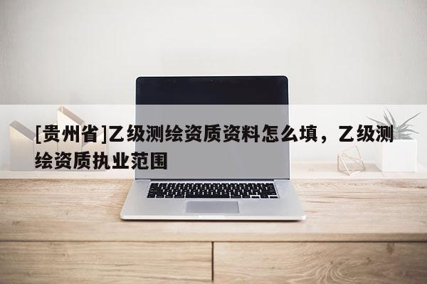 [贵州省]乙级测绘资质资料怎么填，乙级测绘资质执业范围
