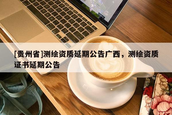 [贵州省]测绘资质延期公告广西，测绘资质证书延期公告