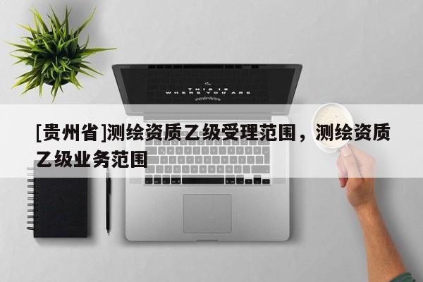 [贵州省]测绘资质乙级受理范围，测绘资质乙级业务范围