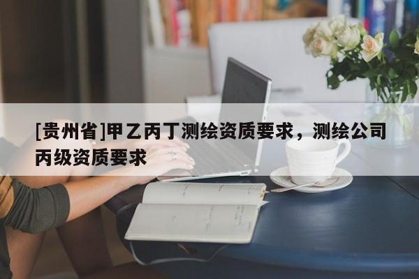 [贵州省]甲乙丙丁测绘资质要求，测绘公司丙级资质要求